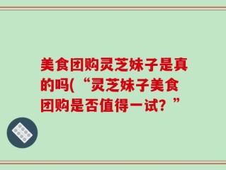 美食团购灵芝妹子是真的吗(“灵芝妹子美食团购是否值得一试？”