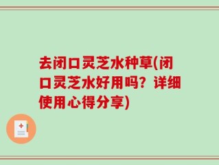 去闭口灵芝水种草(闭口灵芝水好用吗？详细使用心得分享)