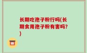 长期吃孢子粉行吗(长期食用孢子粉有害吗？)
