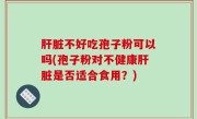 肝脏不好吃孢子粉可以吗(孢子粉对不健康肝脏是否适合食用？)