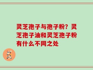 灵芝孢子与孢子粉？灵芝孢子油和灵芝孢子粉有什么不同之处