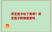 灵芝孢子吃了胃疼？灵芝孢子粉刺激胃吗