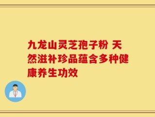 九龙山灵芝孢子粉 天然滋补珍品蕴含多种健康养生功效