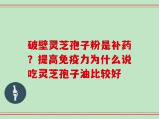 破壁灵芝孢子粉是补药？提高免疫力为什么说吃灵芝孢子油比较好