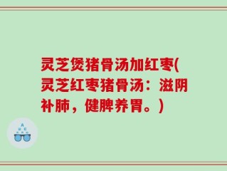 灵芝煲猪骨汤加红枣(灵芝红枣猪骨汤：滋阴补肺，健脾养胃。)