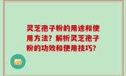 灵芝孢子粉的用途和使用方法？解析灵芝孢子粉的功效和使用技巧？