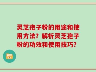 灵芝孢子粉的用途和使用方法？解析灵芝孢子粉的功效和使用技巧？