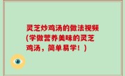 灵芝炒鸡汤的做法视频(学做营养美味的灵芝鸡汤，简单易学！)