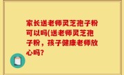 家长送老师灵芝孢子粉可以吗(送老师灵芝孢子粉，孩子健康老师放心吗？