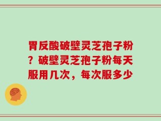 胃反酸破壁灵芝孢子粉？破壁灵芝孢子粉每天服用几次，每次服多少