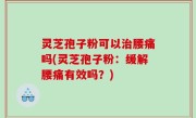 灵芝孢子粉可以治腰痛吗(灵芝孢子粉：缓解腰痛有效吗？)