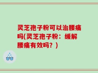 灵芝孢子粉可以治腰痛吗(灵芝孢子粉：缓解腰痛有效吗？)