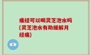 痛经可以喝灵芝泡水吗(灵芝泡水有助缓解月经痛)
