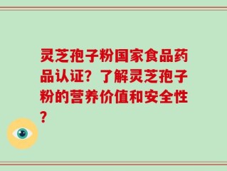 灵芝孢子粉国家食品药品认证？了解灵芝孢子粉的营养价值和安全性？