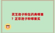 灵芝孢子粉在药典哪里？正宗孢子粉哪里买