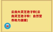 云南大灵芝孢子粉(云南灵芝孢子粉：自然营养助力健康)