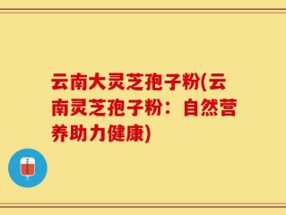 云南大灵芝孢子粉(云南灵芝孢子粉：自然营养助力健康)