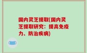 国内灵芝提取(国内灵芝提取研究：提高免疫力、防治疾病)