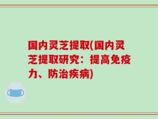 国内灵芝提取(国内灵芝提取研究：提高免疫力、防治疾病)