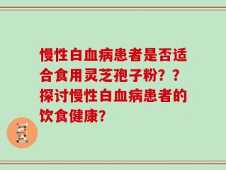 慢性白血病患者是否适合食用灵芝孢子粉？？探讨慢性白血病患者的饮食健康？