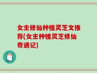 女主修仙种植灵芝文推荐(女主种植灵芝修仙奇遇记)