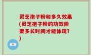 灵芝孢子粉和多久效果(灵芝孢子粉的功效需要多长时间才能体现？)