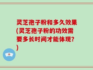 灵芝孢子粉和多久效果(灵芝孢子粉的功效需要多长时间才能体现？)