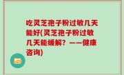 吃灵芝孢子粉过敏几天能好(灵芝孢子粉过敏几天能缓解？——健康咨询)
