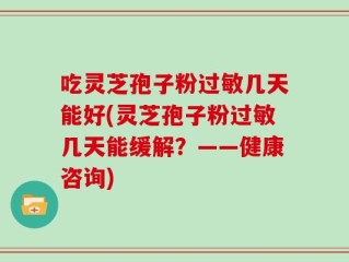 吃灵芝孢子粉过敏几天能好(灵芝孢子粉过敏几天能缓解？——健康咨询)