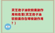 灵芝孢子油软胶囊副作用和危害(灵芝孢子油软胶囊存在哪些副作用？)