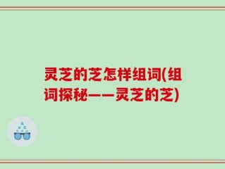 灵芝的芝怎样组词(组词探秘——灵芝的芝)