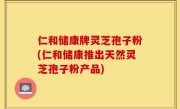 仁和储康牌灵芝孢子粉(仁和储康推出天然灵芝孢子粉产品)