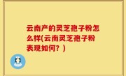 云南产的灵芝孢子粉怎么样(云南灵芝孢子粉表现如何？)