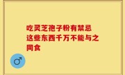 吃灵芝孢子粉有禁忌 这些东西千万不能与之同食