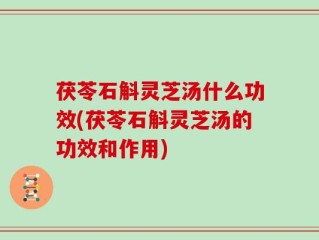 茯苓石斛灵芝汤什么功效(茯苓石斛灵芝汤的功效和作用)