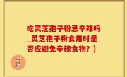 吃灵芝孢子粉忌辛辣吗_灵芝孢子粉食用时是否应避免辛辣食物?)