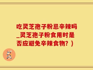 吃灵芝孢子粉忌辛辣吗_灵芝孢子粉食用时是否应避免辛辣食物？)