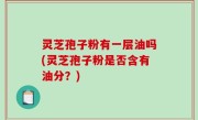 灵芝孢子粉有一层油吗(灵芝孢子粉是否含有油分？)