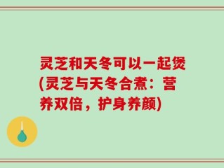 灵芝和天冬可以一起煲(灵芝与天冬合煮：营养双倍，护身养颜)