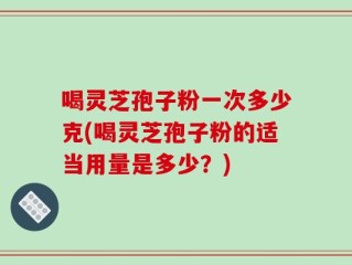 喝灵芝孢子粉一次多少克(喝灵芝孢子粉的适当用量是多少？)