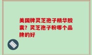 美国牌灵芝孢子精华胶囊？灵芝孢子粉哪个品牌的好