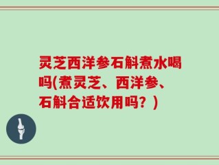 灵芝西洋参石斛煮水喝吗(煮灵芝、西洋参、石斛合适饮用吗？)