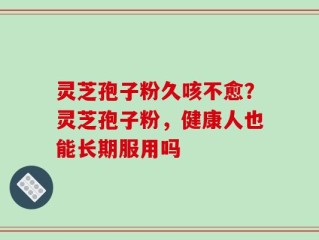 灵芝孢子粉久咳不愈？灵芝孢子粉，健康人也能长期服用吗