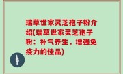 瑞草世家灵芝孢子粉介绍(瑞草世家灵芝孢子粉：补气养生，增强免疫力的佳品)