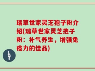 瑞草世家灵芝孢子粉介绍(瑞草世家灵芝孢子粉：补气养生，增强免疫力的佳品)