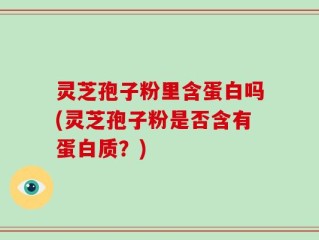 灵芝孢子粉里含蛋白吗(灵芝孢子粉是否含有蛋白质？)