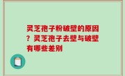 灵芝孢子粉破壁的原因？灵芝孢子去壁与破壁有哪些差别
