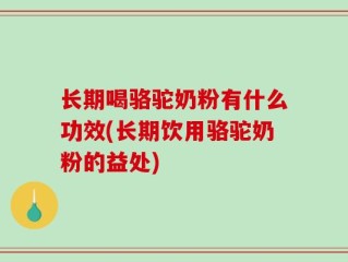 长期喝骆驼奶粉有什么功效(长期饮用骆驼奶粉的益处)