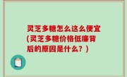灵芝多糖怎么这么便宜(灵芝多糖价格低廉背后的原因是什么？)