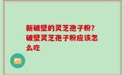 新破壁的灵芝孢子粉？破壁灵芝孢子粉应该怎么吃